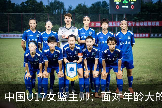 中国U17女篮主帅：面对年龄大的职业俱乐部 队员们打出了团队篮球